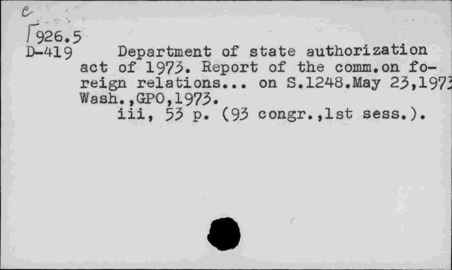 ﻿D-419 Department of state authorization act of 1973. Report of the comm.on foreign relations... on S.1248.May 2.5,19 Wash.,GPO,1973.
iii, 53 p. (93 congr.,1st sess.).